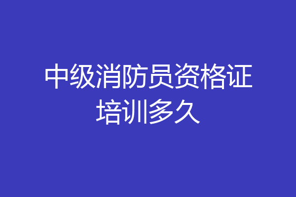 中级消防员资格证培训多久