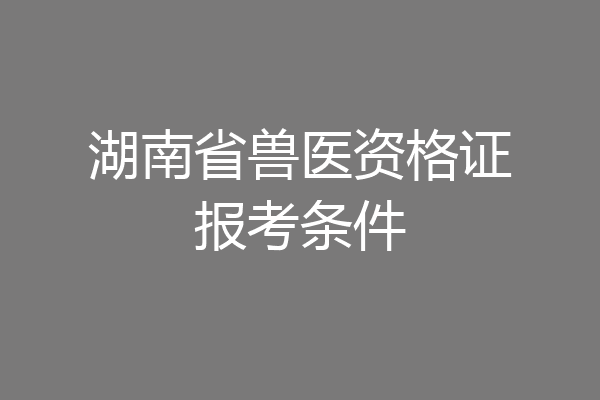 湖南省兽医资格证报考条件