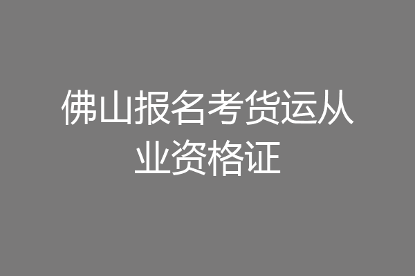 佛山报名考货运从业资格证