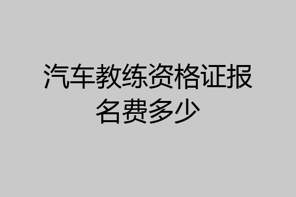 汽车教练资格证报名费多少