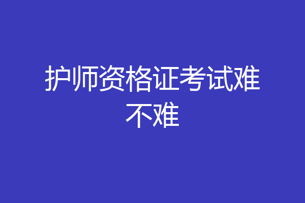 护师资格证考试难不难