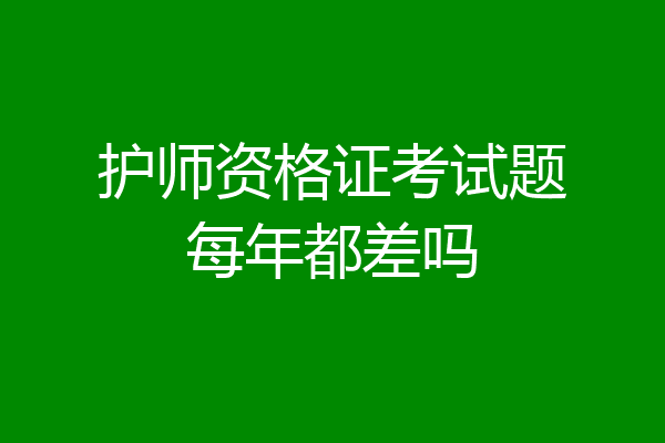 护师资格证考试题每年都差吗