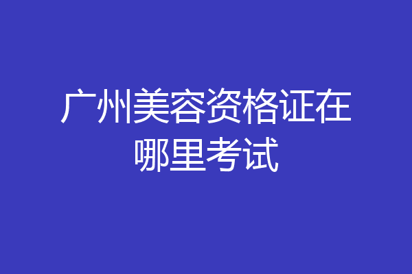 广州美容资格证在哪里考试