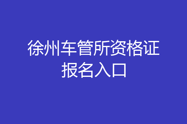 徐州车管所资格证报名入口