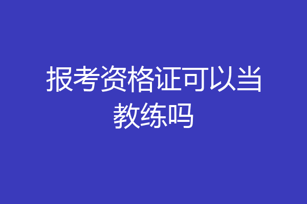 报考资格证可以当教练吗