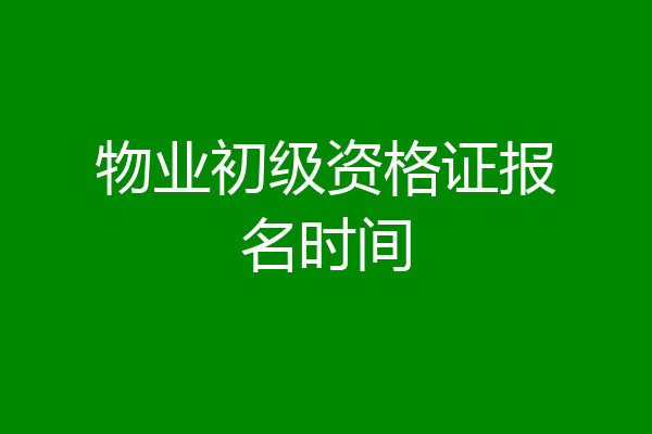 物业初级资格证报名时间