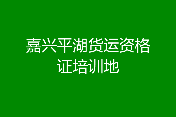 嘉兴平湖货运资格证培训地