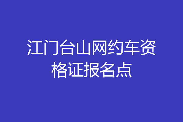 江门台山网约车资格证报名点
