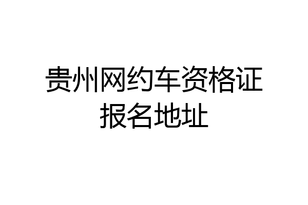 贵州网约车资格证报名地址
