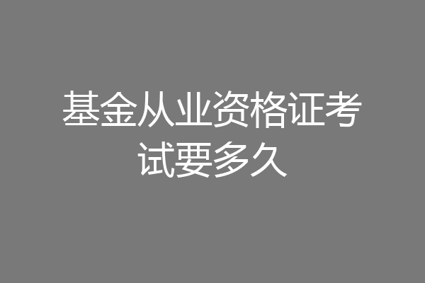 基金从业资格证考试要多久