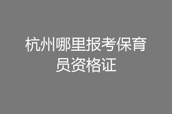 杭州哪里报考保育员资格证