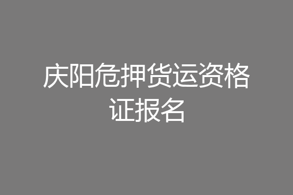 庆阳危押货运资格证报名