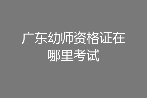 广东幼师资格证在哪里考试
