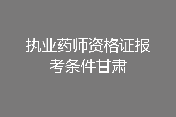 执业药师资格证报考条件甘肃