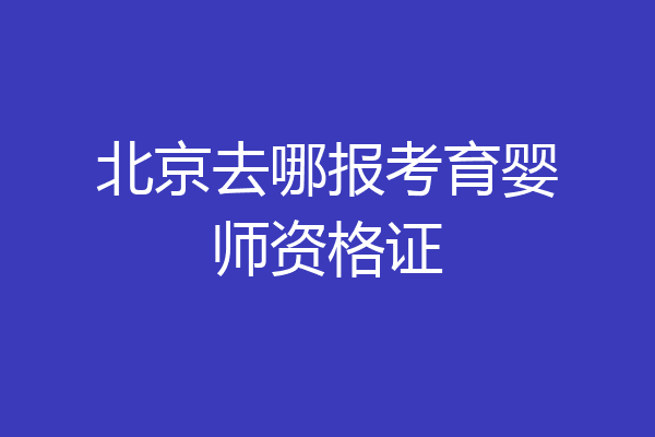 北京去哪报考育婴师资格证