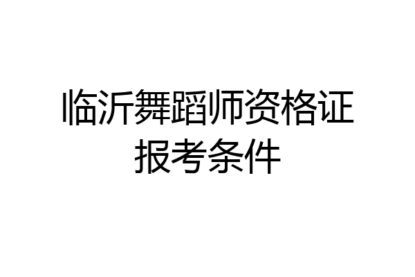 临沂舞蹈师资格证报考条件