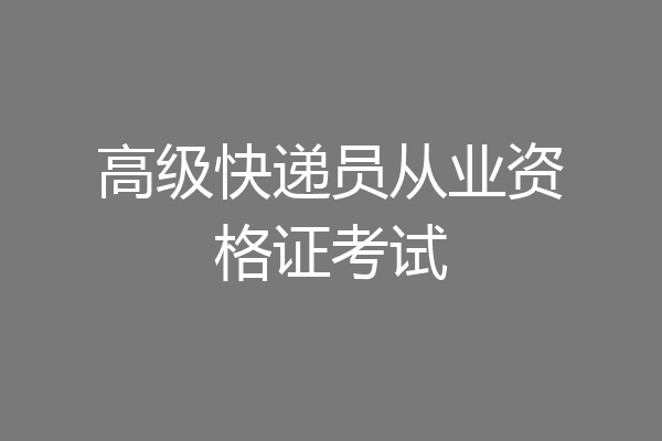 高级快递员从业资格证考试