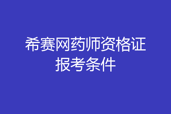 希赛网药师资格证报考条件
