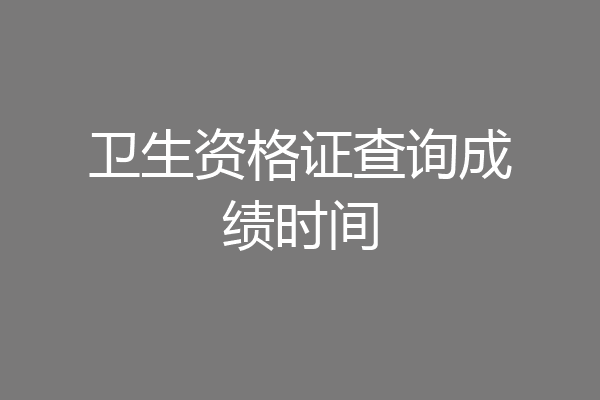 卫生资格证查询成绩时间