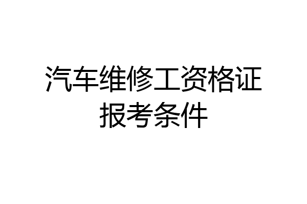汽车维修工资格证报考条件