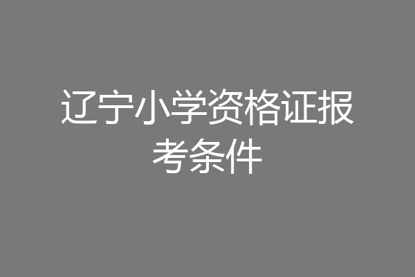 辽宁小学资格证报考条件
