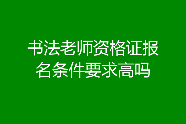 书法老师资格证报名条件要求高吗