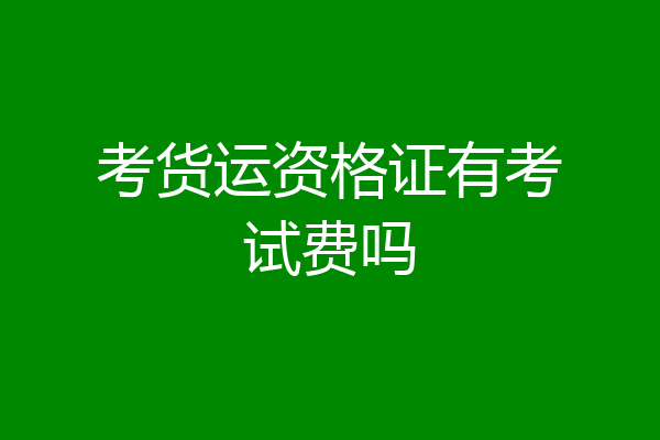 考货运资格证有考试费吗