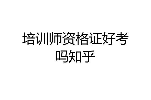 培训师资格证好考吗知乎