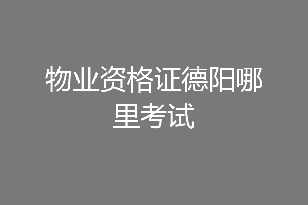 物业资格证德阳哪里考试