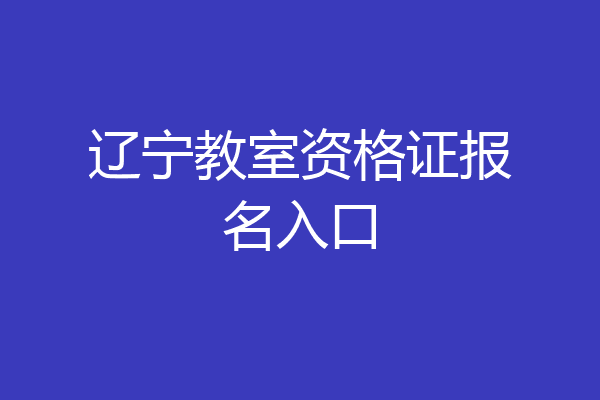 辽宁教室资格证报名入口