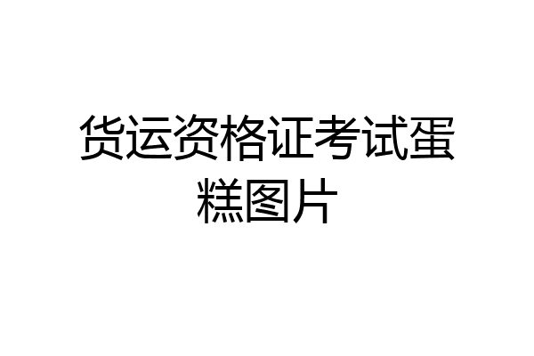 货运资格证考试蛋糕图片