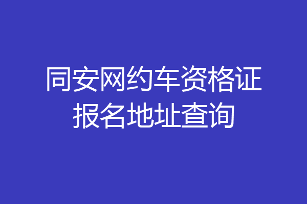 同安网约车资格证报名地址查询
