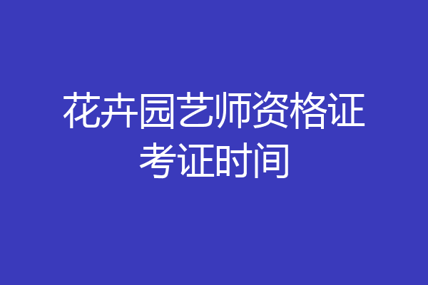 花卉园艺师资格证考证时间