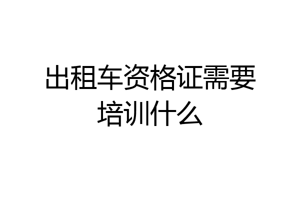 出租车资格证需要培训什么