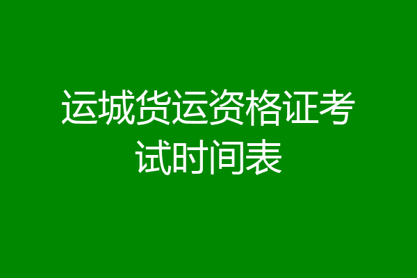 运城货运资格证考试时间表