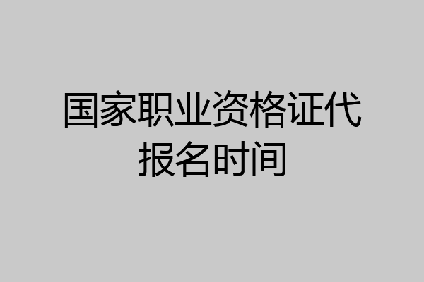 国家职业资格证代报名时间