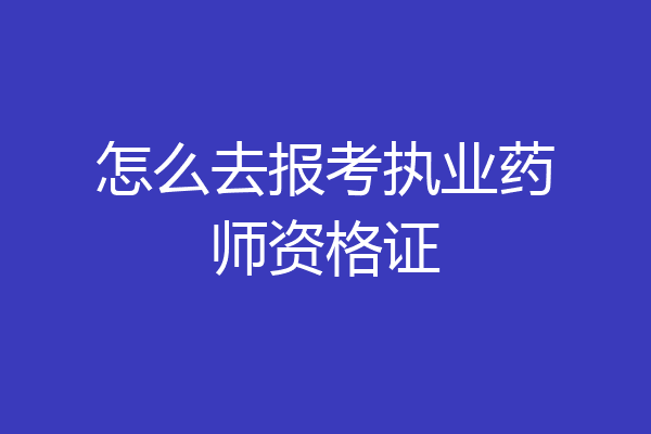 怎么去报考执业药师资格证