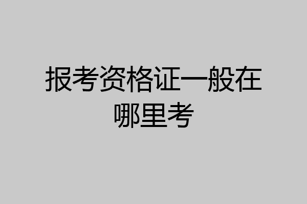 报考资格证一般在哪里考
