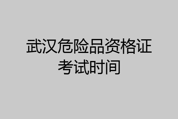 武汉危险品资格证考试时间