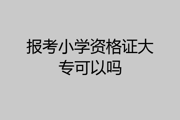 报考小学资格证大专可以吗