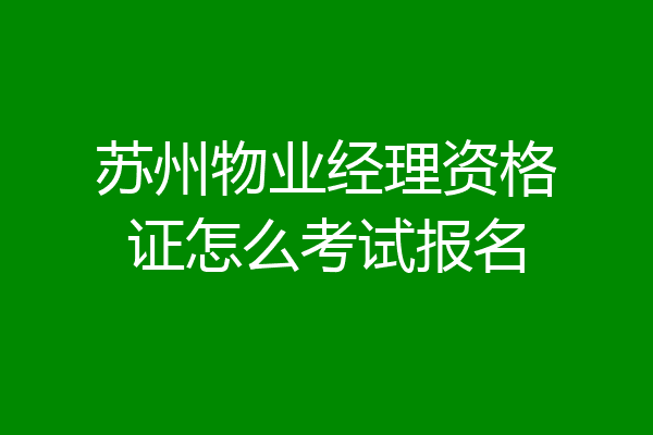 苏州物业经理资格证怎么考试报名