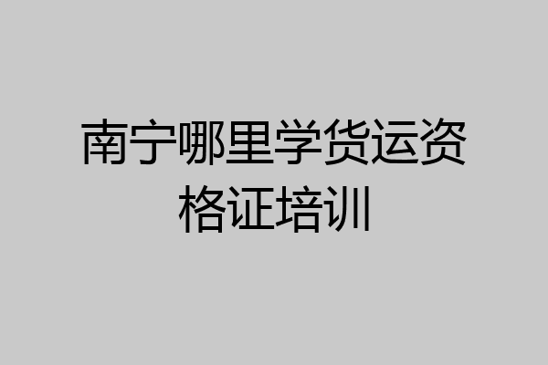 南宁哪里学货运资格证培训