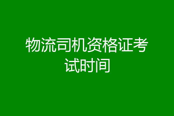 物流司机资格证考试时间