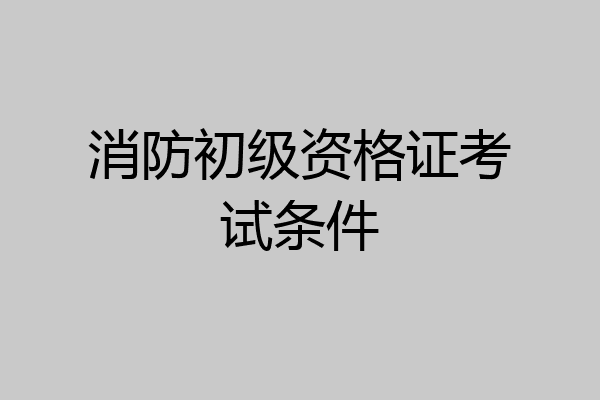 消防初级资格证考试条件