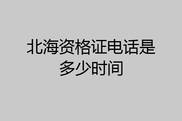 北海资格证电话是多少时间