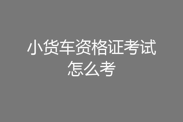 小货车资格证考试怎么考