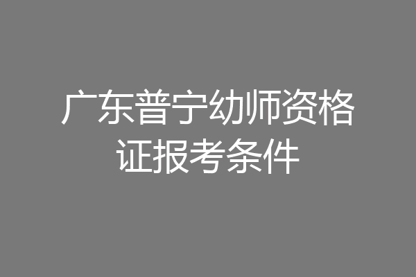 广东普宁幼师资格证报考条件