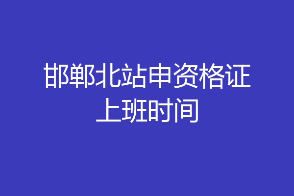 邯郸北站申资格证上班时间