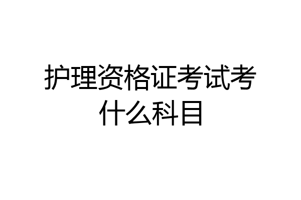 护理资格证考试考什么科目
