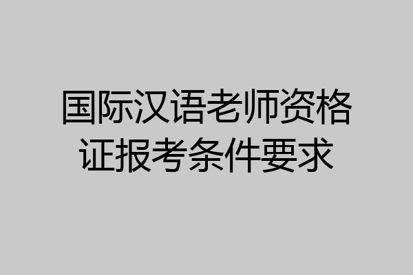 国际汉语老师资格证报考条件要求